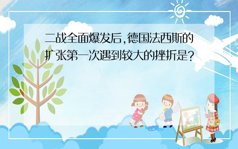 二战全面爆发后,德国法西斯的扩张第一次遇到较大的挫折是?