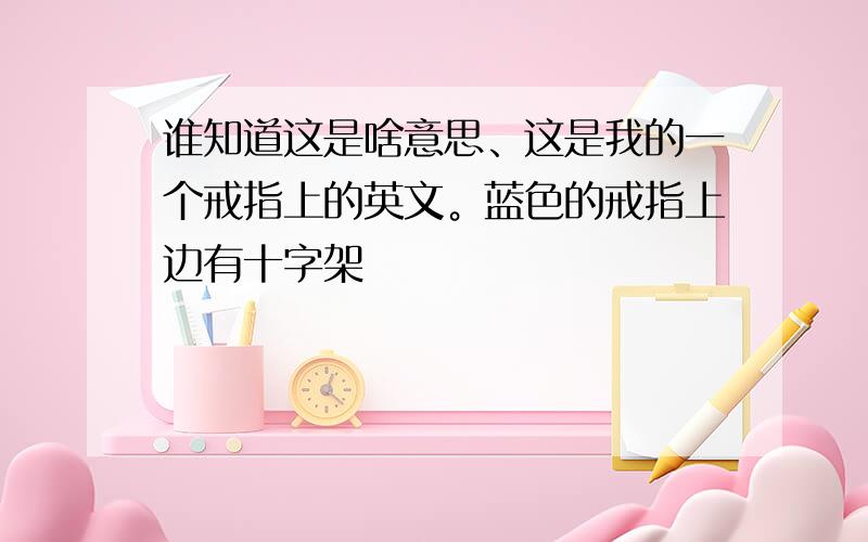 谁知道这是啥意思、这是我的一个戒指上的英文。蓝色的戒指上边有十字架