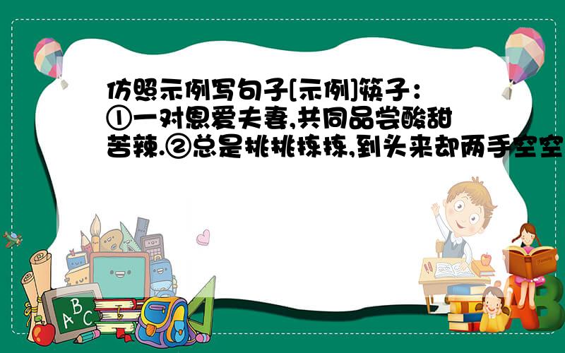 仿照示例写句子[示例]筷子：①一对恩爱夫妻,共同品尝酸甜苦辣.②总是挑挑拣拣,到头来却两手空空.在“月亮”“雨水”“桥”