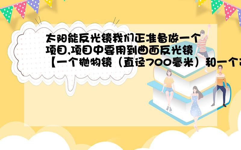 太阳能反光镜我们正准备做一个项目,项目中要用到曲面反光镜【一个抛物镜（直径700毫米）和一个双曲镜（直径100毫米）】,