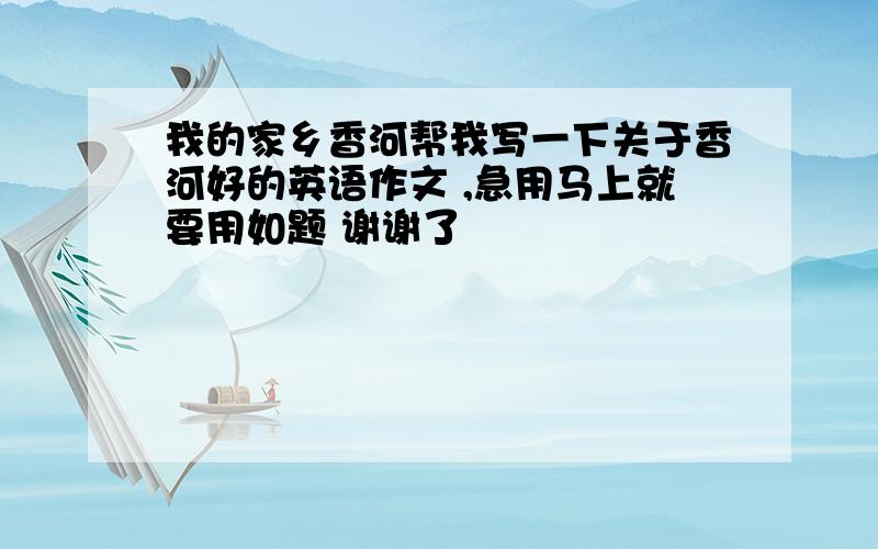 我的家乡香河帮我写一下关于香河好的英语作文 ,急用马上就要用如题 谢谢了