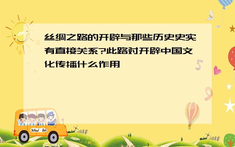 丝绸之路的开辟与那些历史史实有直接关系?此路对开辟中国文化传播什么作用