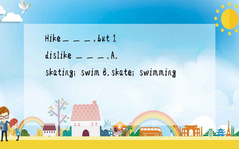 Hike___,but 1 dislike ___.A.skating; swim B.skate; swimming