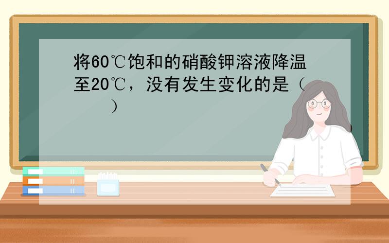 将60℃饱和的硝酸钾溶液降温至20℃，没有发生变化的是（　　）