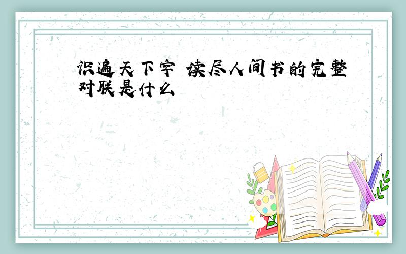 识遍天下字 读尽人间书的完整对联是什么