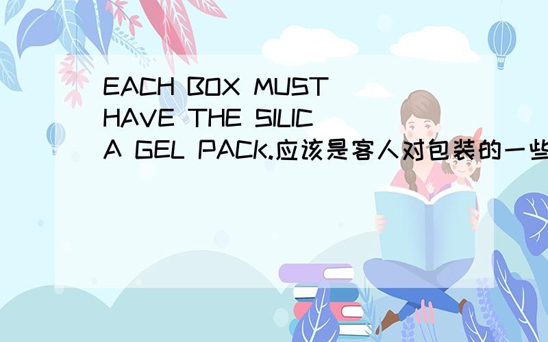 EACH BOX MUST HAVE THE SILICA GEL PACK.应该是客人对包装的一些要求