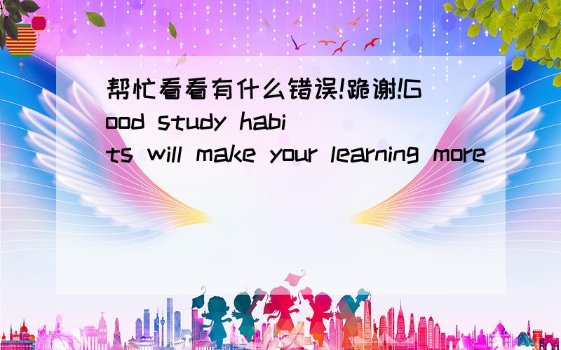 帮忙看看有什么错误!跪谢!Good study habits will make your learning more