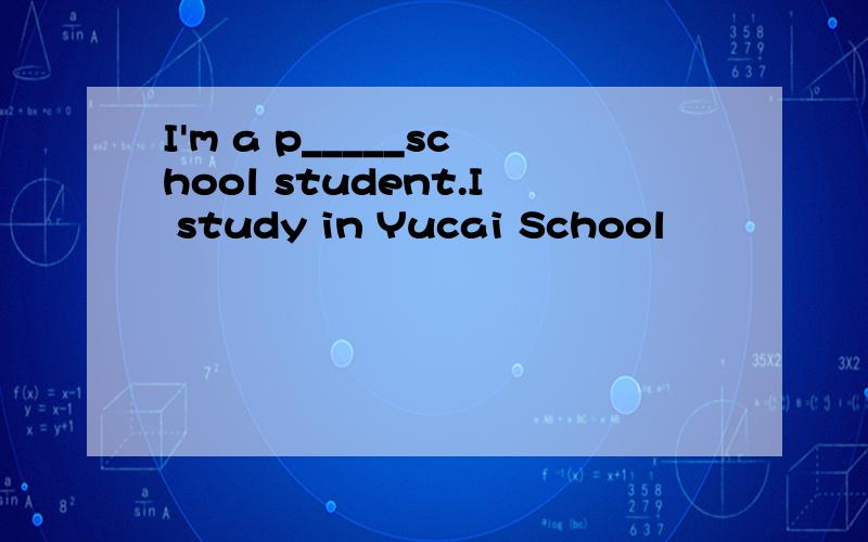 I'm a p_____school student.I study in Yucai School