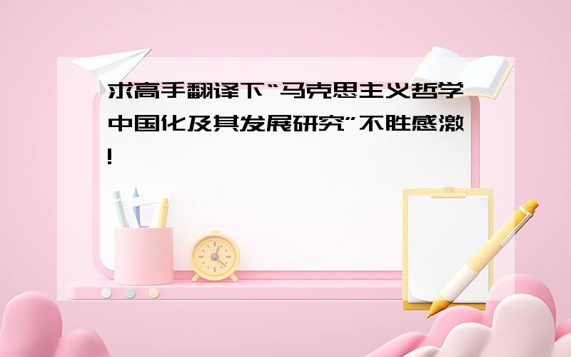 求高手翻译下“马克思主义哲学中国化及其发展研究”不胜感激!