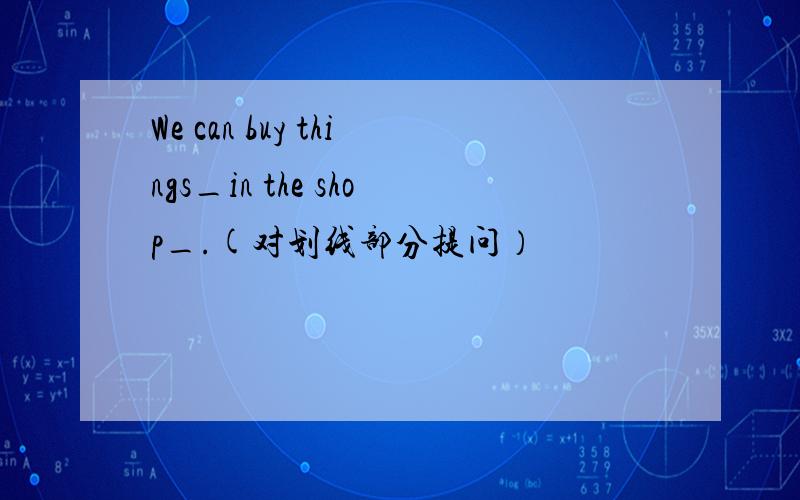 We can buy things_in the shop_.(对划线部分提问）