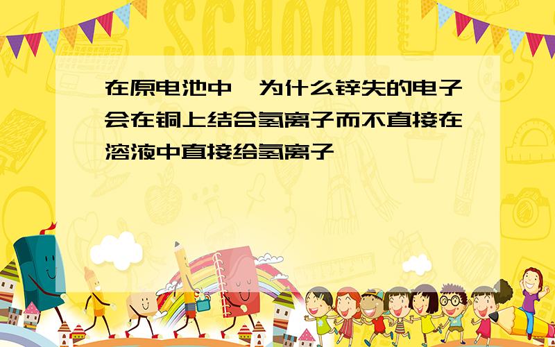 在原电池中,为什么锌失的电子会在铜上结合氢离子而不直接在溶液中直接给氢离子