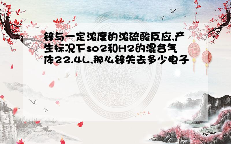 锌与一定浓度的浓硫酸反应,产生标况下so2和H2的混合气体22.4L,那么锌失去多少电子