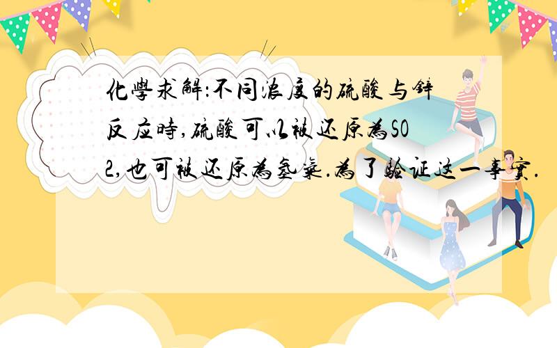 化学求解：不同浓度的硫酸与锌反应时,硫酸可以被还原为SO2,也可被还原为氢气．为了验证这一事实.