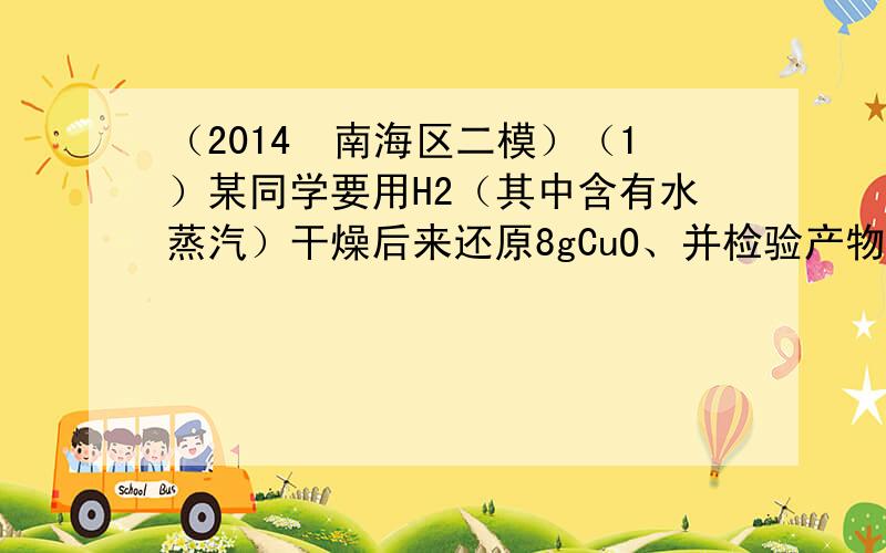 （2014•南海区二模）（1）某同学要用H2（其中含有水蒸汽）干燥后来还原8gCuO、并检验产物中有H2O生成，他设计了