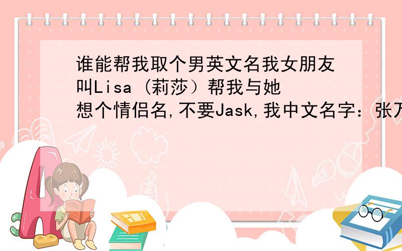 谁能帮我取个男英文名我女朋友叫Lisa (莉莎）帮我与她想个情侣名,不要Jask,我中文名字：张万鹏各位大师们,我在过3