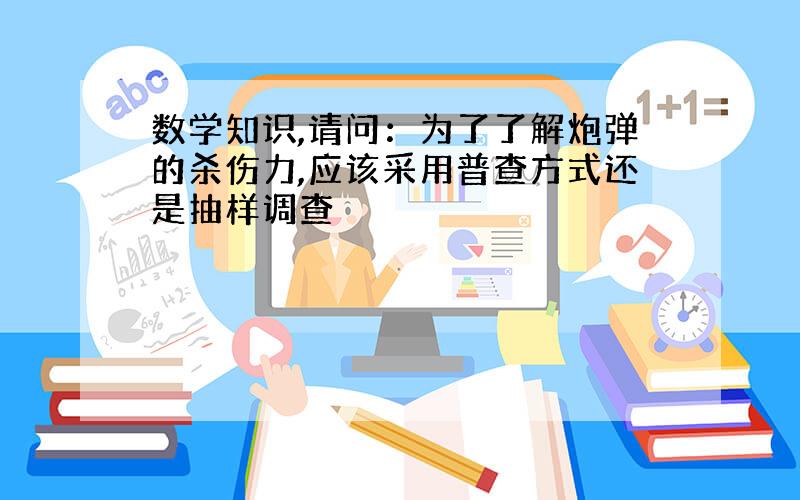 数学知识,请问：为了了解炮弹的杀伤力,应该采用普查方式还是抽样调查