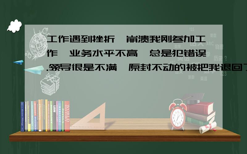 工作遇到挫折,崩溃我刚参加工作,业务水平不高,总是犯错误.领导很是不满,原封不动的被把我退回了.我的自信支离破碎,心情也