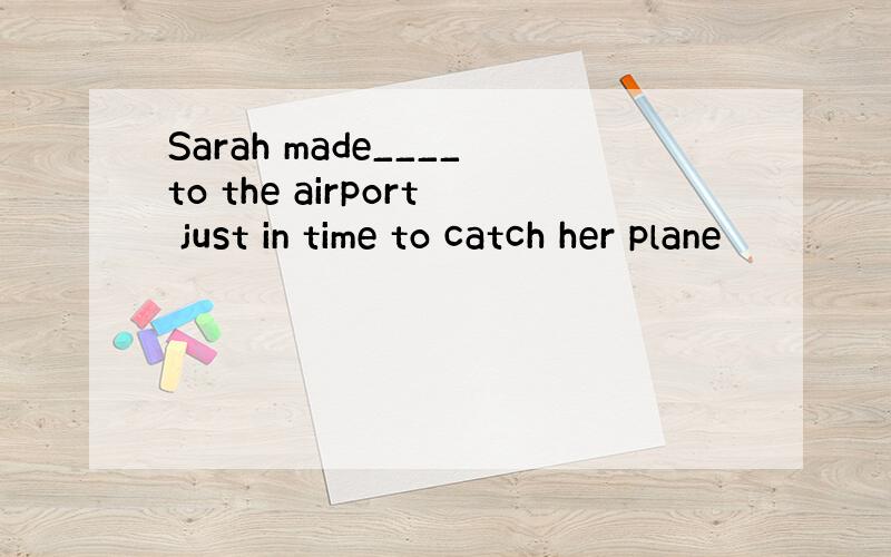 Sarah made____to the airport just in time to catch her plane