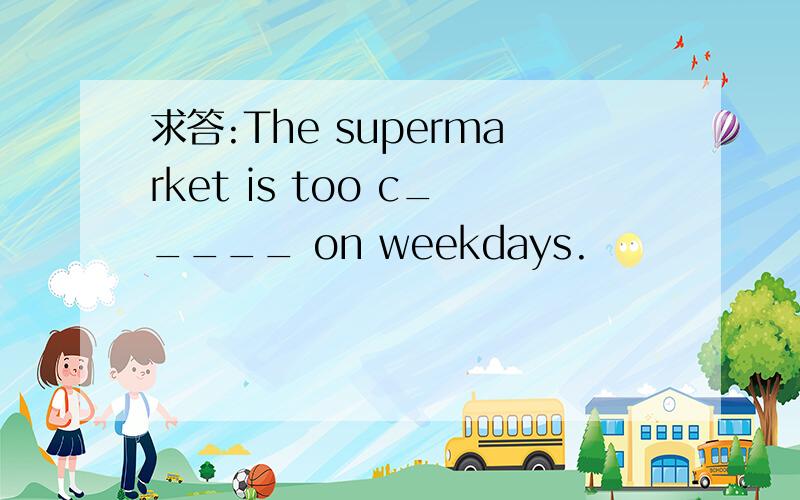 求答:The supermarket is too c_____ on weekdays.