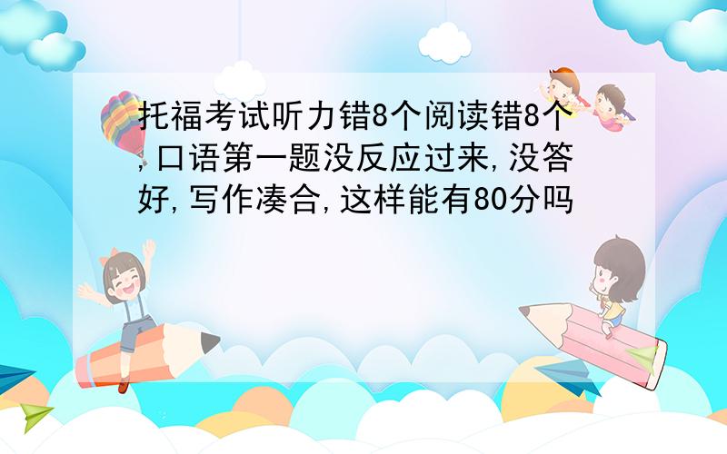 托福考试听力错8个阅读错8个,口语第一题没反应过来,没答好,写作凑合,这样能有80分吗