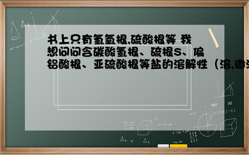 书上只有氢氧根,硫酸根等 我想问问含碳酸氢根、硫根S、偏铝酸根、亚硫酸根等盐的溶解性（溶,微溶,不溶）