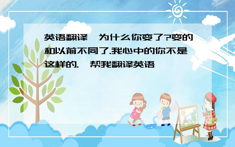 英语翻译《为什么你变了?变的和以前不同了.我心中的你不是这样的.》帮我翻译英语,