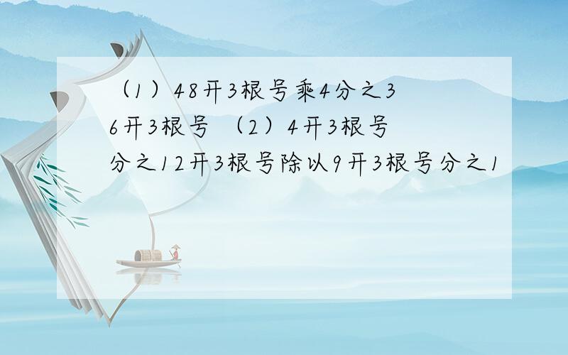 （1）48开3根号乘4分之36开3根号 （2）4开3根号分之12开3根号除以9开3根号分之1