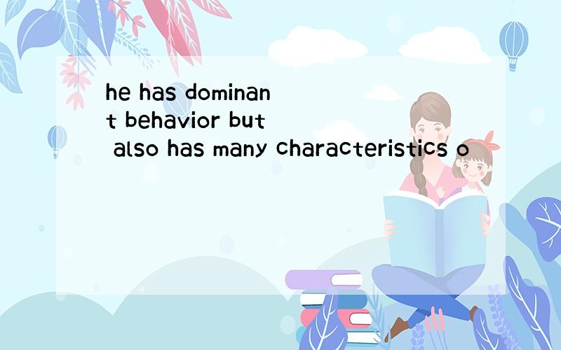 he has dominant behavior but also has many characteristics o