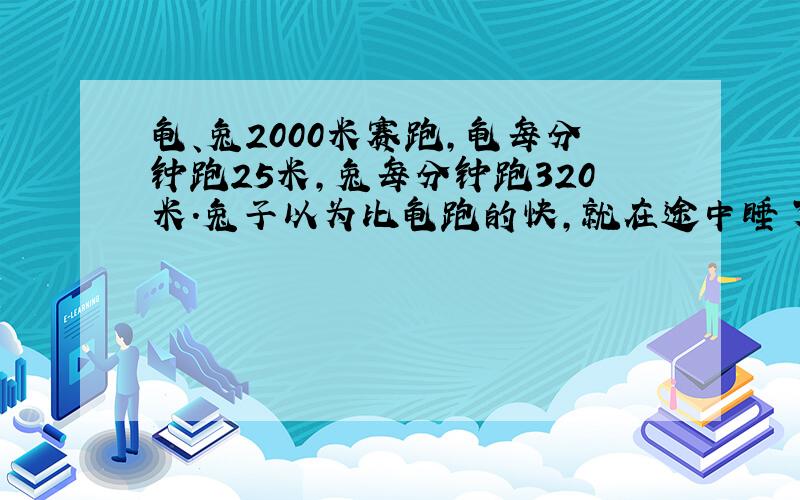 龟、兔2000米赛跑,龟每分钟跑25米,兔每分钟跑320米.兔子以为比龟跑的快,就在途中睡了一觉,结果龟比兔