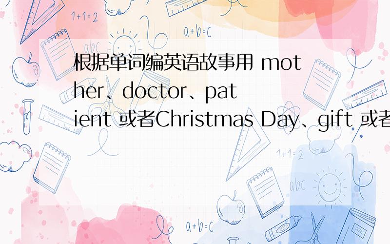 根据单词编英语故事用 mother、doctor、patient 或者Christmas Day、gift 或者 New