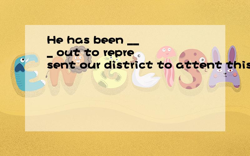 He has been ___ out to represent our district to attent this