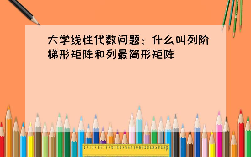 大学线性代数问题：什么叫列阶梯形矩阵和列最简形矩阵