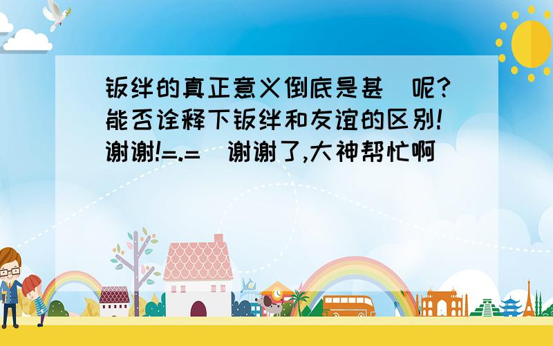 羁绊的真正意义倒底是甚麼呢?能否诠释下羁绊和友谊的区别!谢谢!=.=`谢谢了,大神帮忙啊