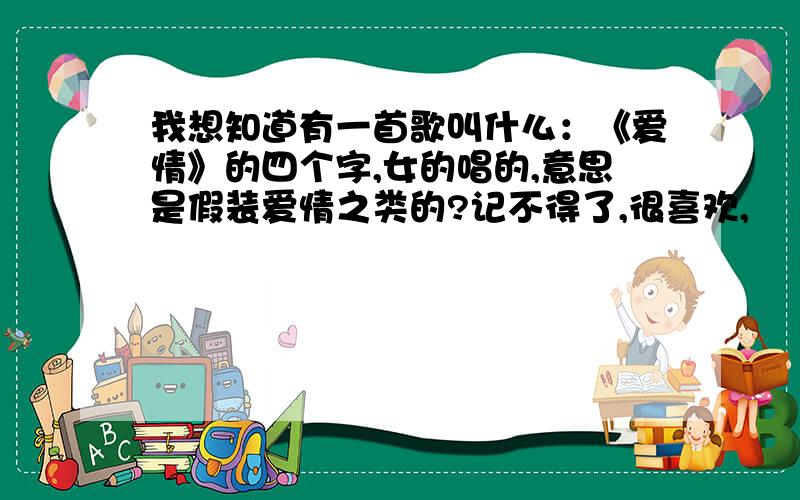 我想知道有一首歌叫什么：《爱情》的四个字,女的唱的,意思是假装爱情之类的?记不得了,很喜欢,