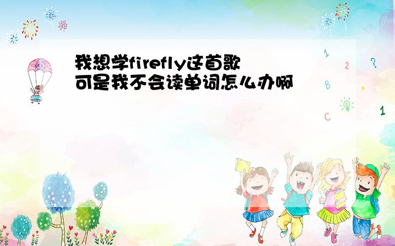 我想学firefly这首歌 可是我不会读单词怎么办啊