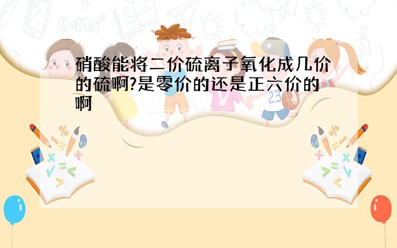 硝酸能将二价硫离子氧化成几价的硫啊?是零价的还是正六价的啊