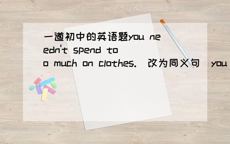 一道初中的英语题you needn't spend too much on clothes.(改为同义句)you ___