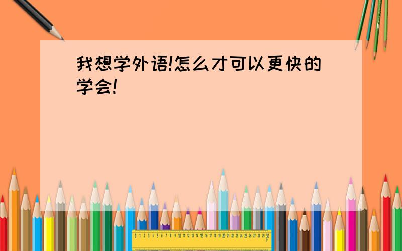 我想学外语!怎么才可以更快的学会!