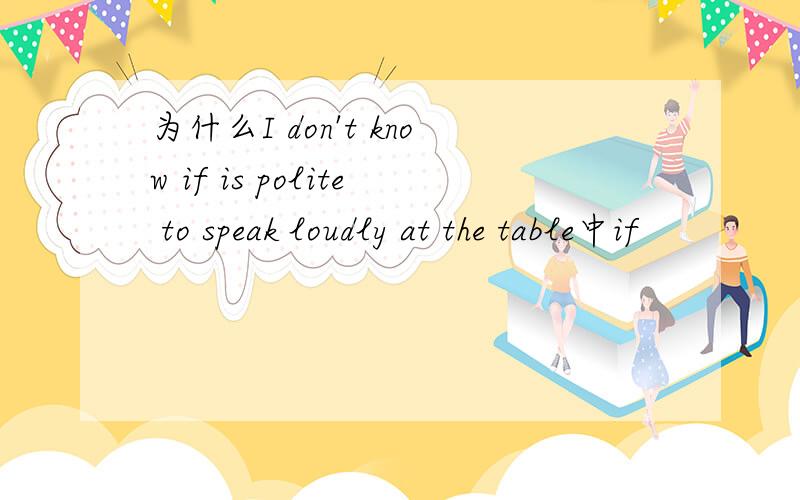 为什么I don't know if is polite to speak loudly at the table中if