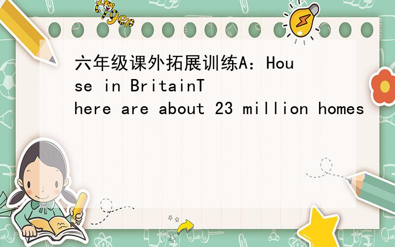 六年级课外拓展训练A：House in BritainThere are about 23 million homes