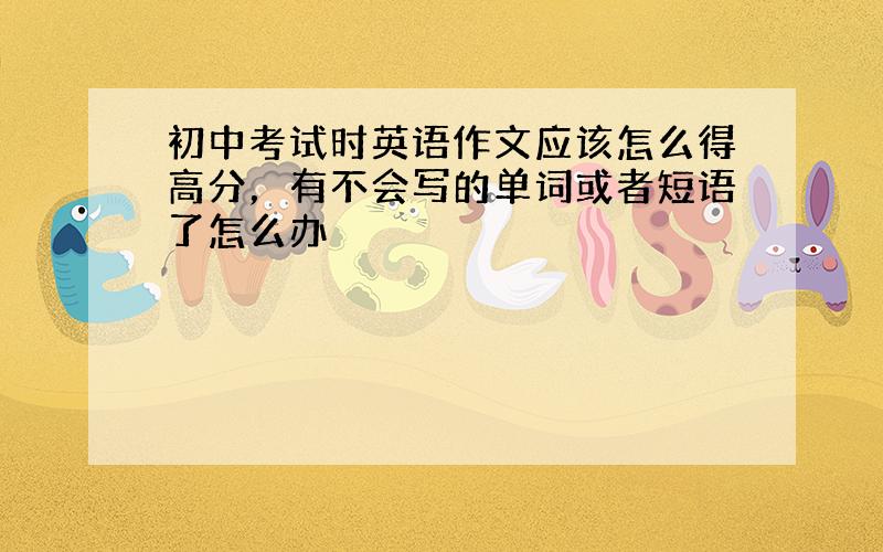 初中考试时英语作文应该怎么得高分，有不会写的单词或者短语了怎么办