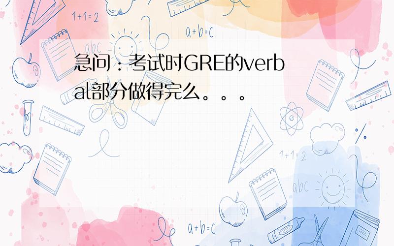 急问：考试时GRE的verbal部分做得完么。。。