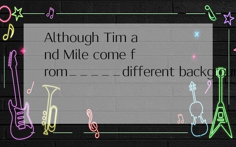 Although Tim and Mile come from_____different backgrounds,th