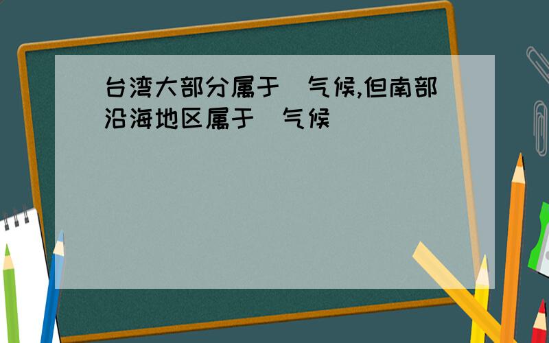 台湾大部分属于_气候,但南部沿海地区属于_气候