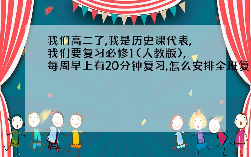 我们高二了,我是历史课代表,我们要复习必修1(人教版),每周早上有20分钟复习,怎么安排全班复习计划,