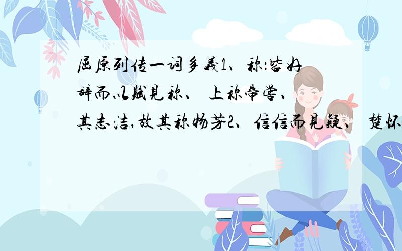 屈原列传一词多义1、称：皆好辞而以赋见称、 上称帝喾、 其志洁,故其称物芳2、信信而见疑、 楚怀王贪而信张仪3、去乃令张