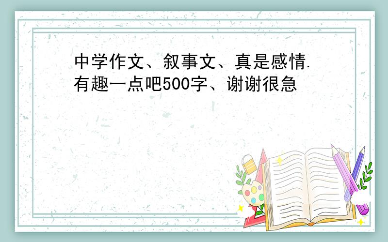 中学作文、叙事文、真是感情.有趣一点吧500字、谢谢很急