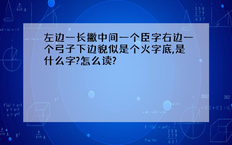 左边一长撇中间一个臣字右边一个弓子下边貌似是个火字底,是什么字?怎么读?