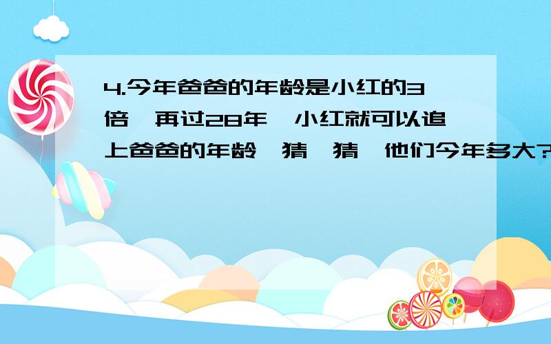 4.今年爸爸的年龄是小红的3倍,再过28年,小红就可以追上爸爸的年龄,猜一猜,他们今年多大?（用方程解）