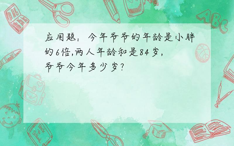 应用题：今年爷爷的年龄是小胖的6倍,两人年龄和是84岁,爷爷今年多少岁?